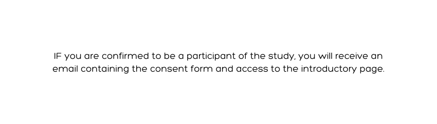IF you are confirmed to be a participant of the study you will receive an email containing the consent form and access to the introductory page
