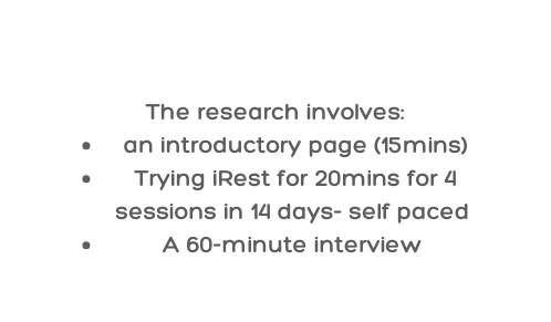 The research involves an introductory page 15mins Trying iRest for 20mins for 4 sessions in 14 days self paced A 60 minute interview